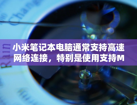 小米笔记本电脑通常支持高速网络连接,特别是使用支持M2芯片的笔记本,这样可以显著提升网络连接的速率。以下是一些步骤和建议,帮助你测试和优化你的小米笔记本电脑的连接速度 小米笔记本电脑通常支持高速网络连接,特别是使用支持M2芯片的笔记本,这样可以显著提升网络连接的速率。以下是一些步骤和建议,帮助你测试和优化你的小米笔记本电脑的连接速度