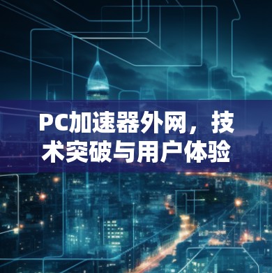 PC加速器外网,技术突破与用户体验 PC加速器外网,技术突破与用户体验
