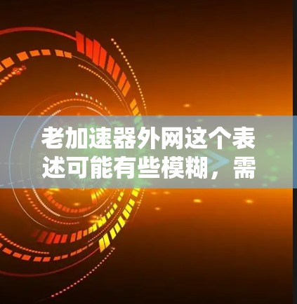 老加速器外网这个表述可能有些模糊,需要进一步澄清。以下是一些可能的解释和建议 老加速器外网这个表述可能有些模糊,需要进一步澄清。以下是一些可能的解释和建议