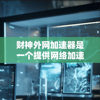 财神外网加速器是一个提供网络加速和缓存优化功能的网站,旨在提升网络性能并减少延迟。以下是关于它的详细信息 财神外网加速器是一个提供网络加速和缓存优化功能的网站,旨在提升网络性能并减少延迟。以下是关于它的详细信息