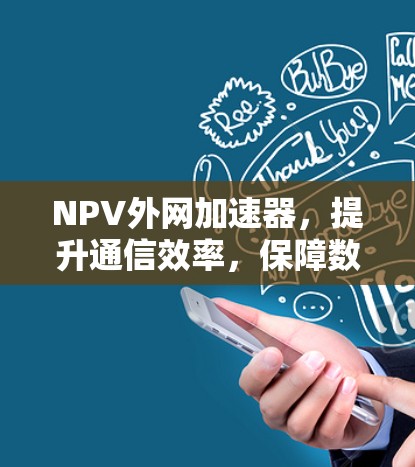 NPV外网加速器，提升通信效率，保障数据安全的通信解决方案