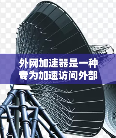 外网加速器是一种专为加速访问外部服务器而设计的工具,旨在提升网页加载速度,特别是在需要依赖外部服务器的网站中。以下是关于外网加速器的详细说明 外网加速器是一种专为加速访问外部服务器而设计的工具,旨在提升网页加载速度,特别是在需要依赖外部服务器的网站中。以下是关于外网加速器的详细说明