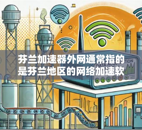 芬兰加速器外网通常指的是芬兰地区的网络加速软件或设备，旨在加速网络速度以提高用户体验。以下是一些可能涉及的方面和回答
