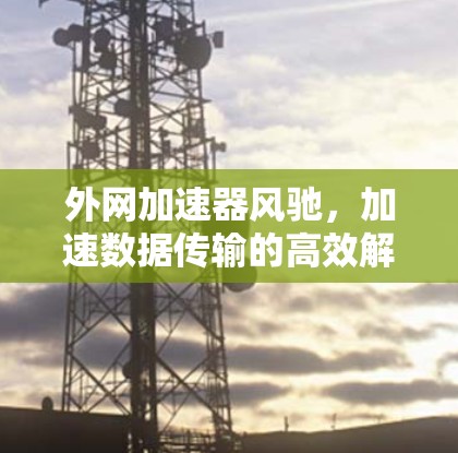 外网加速器风驰，加速数据传输的高效解决方案