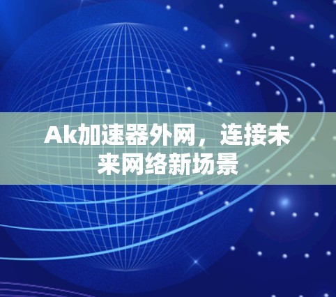 Ak加速器外网,连接未来网络新场景 Ak加速器外网,连接未来网络新场景