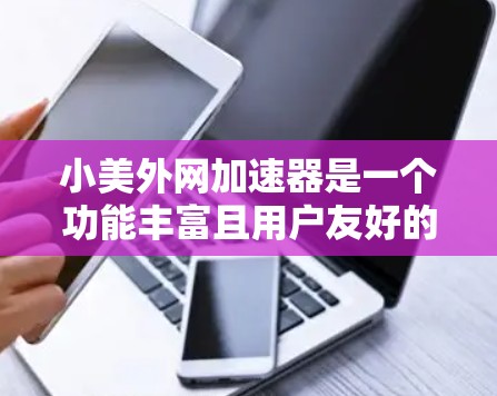 小美外网加速器是一个功能丰富且用户友好的外网加速工具，适合需要提升网页加载速度的用户。以下是对其功能和使用方法的总结