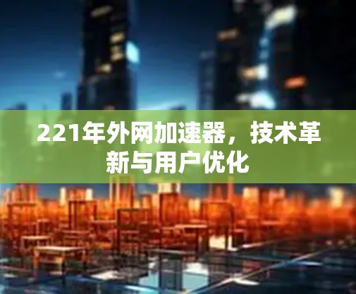 221年外网加速器,技术革新与用户优化 221年外网加速器,技术革新与用户优化