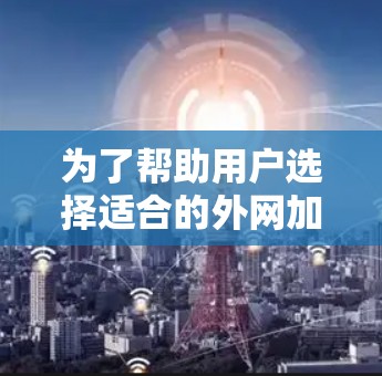 为了帮助用户选择适合的外网加速器,以下是一个有条理的总结和建议 为了帮助用户选择适合的外网加速器,以下是一个有条理的总结和建议