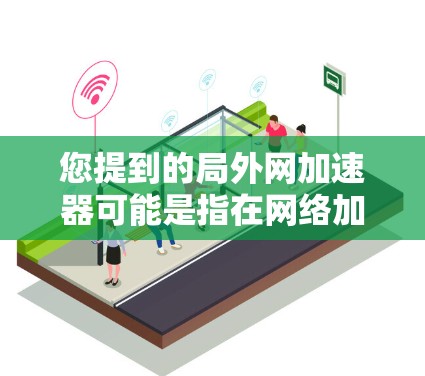 您提到的局外网加速器可能是指在网络加速器中用于处理局外网（即网络中的特定区域或子网）的加速功能。网络加速器通常用于提升网络带宽，以减少连接延迟和网络使用时间