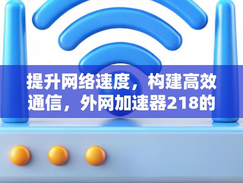 提升网络速度,构建高效通信,外网加速器218的全面解决方案 提升网络速度,构建高效通信,外网加速器218的全面解决方案