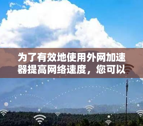 为了有效地使用外网加速器提高网络速度，您可以按照以下步骤进行操作