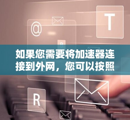 如果您需要将加速器连接到外网，您可以按照以下步骤操作