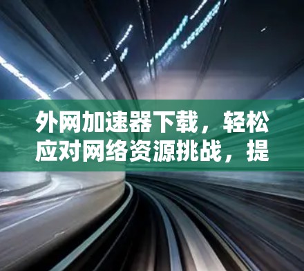 外网加速器下载，轻松应对网络资源挑战，提升下载效率