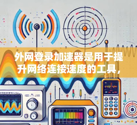 外网登录加速器是用于提升网络连接速度的工具，常见于电脑或手机上。以下是一些实用的外网登录加速器推荐