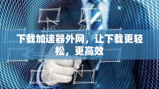 下载加速器外网，让下载更轻松，更高效