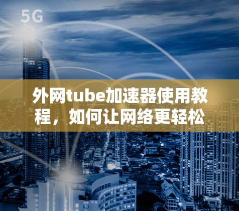 外网tube加速器使用教程，如何让网络更轻松