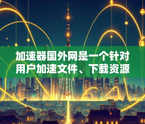 加速器国外网是一个针对用户加速文件、下载资源和其他操作的网络加速工具，主要面向需要更快下载或上传资源的用户。它通常通过多种方式提供加速服务，包括网络加速、云加速和本地加速。以下是对该工具的详细分析
