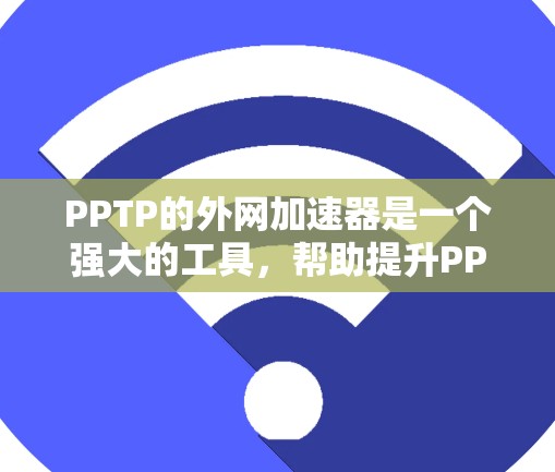 PPTP的外网加速器是一个强大的工具，帮助提升PPTP访问外部网站的速度和效率。以下是对该工具的详细介绍