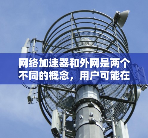 网络加速器和外网是两个不同的概念,用户可能在使用网络加速器时遇到了问题,或者想了解如何正确配置和使用它。以下是一些关于网络加速器和外网的简单信息
