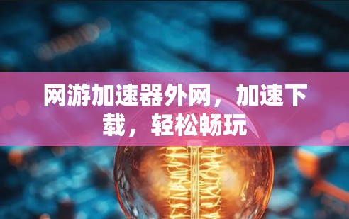 网游加速器外网,加速下载,轻松畅玩