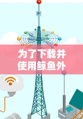 为了下载并使用鲸鱼外网加速器,您可以按照以下步骤操作