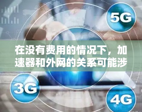在没有费用的情况下,加速器和外网的关系可能涉及到网络连接和数据传输的优化。以下是一些可能的解释