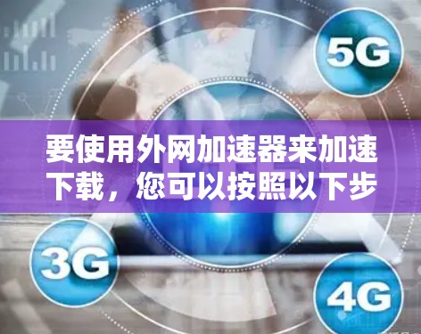 要使用外网加速器来加速下载,您可以按照以下步骤操作