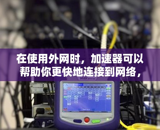 在使用外网时,加速器可以帮助你更快地连接到网络,以减少延迟和用户体验。以下是一些常见的方法和工具可以使用