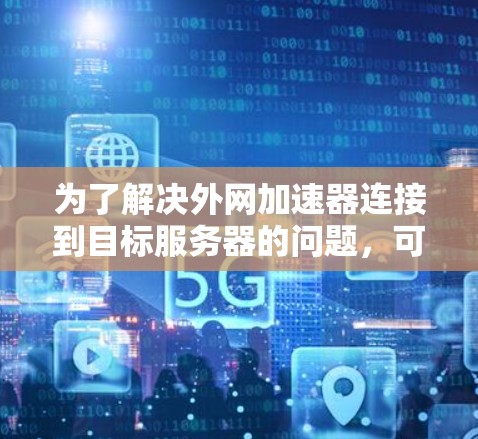 为了解决外网加速器连接到目标服务器的问题,可以按照以下步骤进行检查和修复