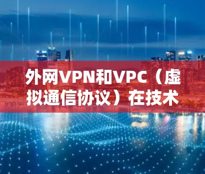 外网VPN和VPC(虚拟通信协议)在技术上有很大的区别,尽管两者都旨在提供外部网络的访问,但它们的使用场景和功能有所不同。以下是它们的区别和主要用途