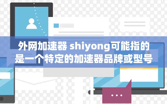 外网加速器 shiyong可能指的是一个特定的加速器品牌或型号。为了提供准确的信息,建议您联网获取最新的产品信息。以下是一些建议
