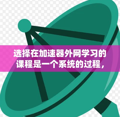 选择在加速器外网学习的课程是一个系统的过程,涉及多个步骤和问题,因此需要一步步来,确保每一步都顺利进行。以下是一个详细的指南,帮助你顺利完成课程选择和登录