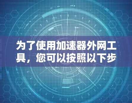 为了使用加速器外网工具,您可以按照以下步骤进行
