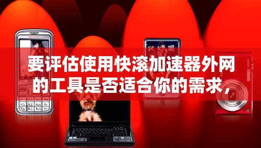 要评估使用快滚加速器外网的工具是否适合你的需求,可以按照以下步骤进行