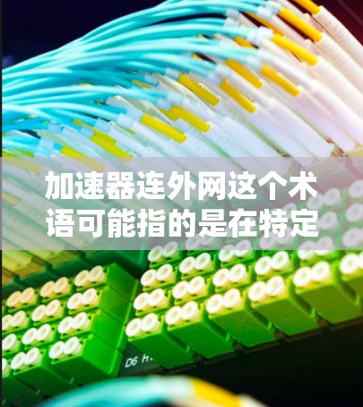 加速器连外网这个术语可能指的是在特定的网络或设备上使用加速工具来连接到外部网络或提高数据传输速率的技术。以下是可能的解释