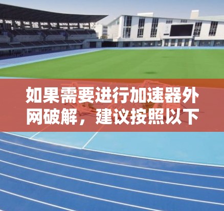 如果需要进行加速器外网破解,建议按照以下步骤操作