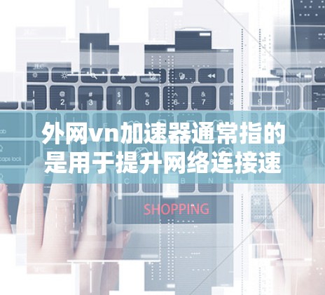 外网vn加速器通常指的是用于提升网络连接速度的工具，特别是当需要在国际互联网上访问中国的互联网时。以下是一些可能的解释和建议