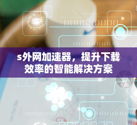s外网加速器,提升下载效率的智能解决方案