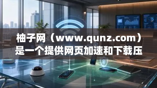 柚子网(www.qunz.com)是一个提供网页加速和下载压缩的网站,旨在帮助用户在测试网络连接或处理下载文件时更高效。如果你正在寻找一个免费且可靠的加速网站,柚子网是一个不错的选择