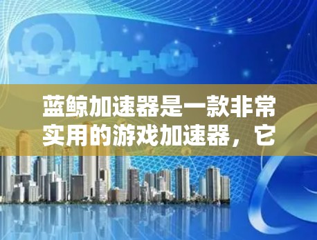 蓝鲸加速器是一款非常实用的游戏加速器,它能帮助你快速上手,加速游戏,节省时间。以下是对蓝鲸加速器的详细介绍