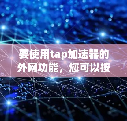 要使用tap加速器的外网功能,您可以按照以下步骤操作