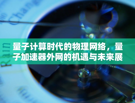量子计算时代的物理网络,量子加速器外网的机遇与未来展望