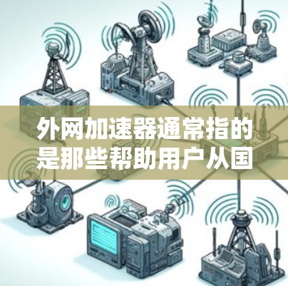 外网加速器通常指的是那些帮助用户从国内移动到国外的加速工具,或者用于加速网络连接的工具。绿色加速器可能是指那些不需要提供软件安装费用的加速工具,通常更受欢迎