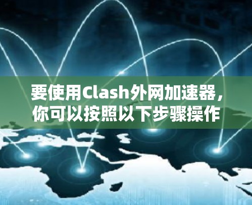 要使用Clash外网加速器,你可以按照以下步骤操作