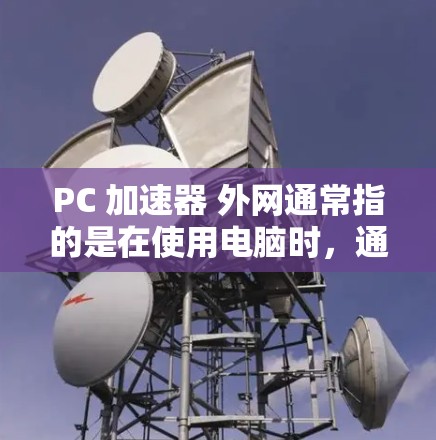 PC 加速器 外网通常指的是在使用电脑时,通过加速器来提升性能,并且支持外网连接。以下是一些相关的信息和建议