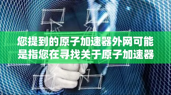您提到的原子加速器外网可能是指您在寻找关于原子加速器的网络资源、网站或信息。以下是一些可能相关的网站和资源,供您参考