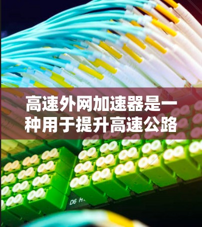 高速外网加速器是一种用于提升高速公路上网络速度的工具,主要通过优化流量分配和网络接口来实现。以下是其关键功能及步骤