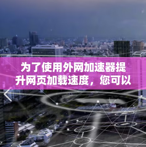 为了使用外网加速器提升网页加载速度,您可以按照以下步骤进行操作