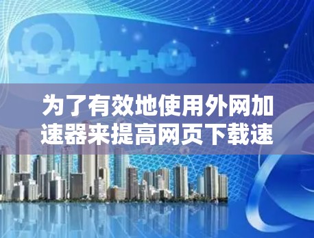 为了有效地使用外网加速器来提高网页下载速度和用户体验,可以按照以下步骤进行