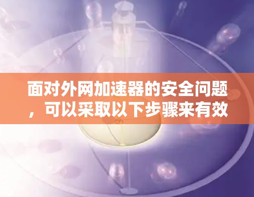 面对外网加速器的安全问题,可以采取以下步骤来有效防范